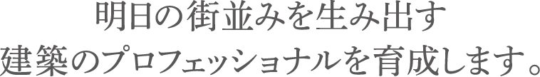 明日の街並みを生み出す建築のプロフェッショナルを育成します。