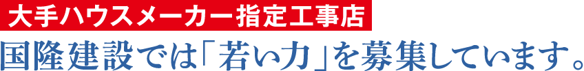 大手ハウスメーカー指定工事店 国隆建設では「若い力」を募集しています。